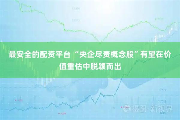 最安全的配资平台 “央企尽责概念股”有望在价值重估中脱颖而出