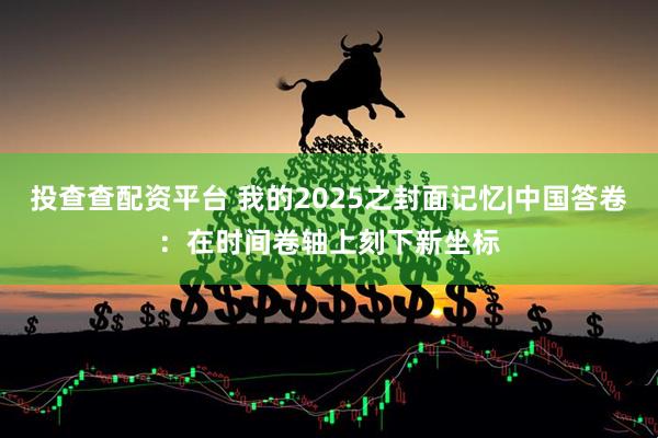 投查查配资平台 我的2025之封面记忆|中国答卷：在时间卷轴上刻下新坐标