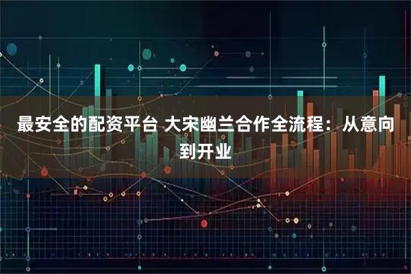 最安全的配资平台 大宋幽兰合作全流程：从意向到开业