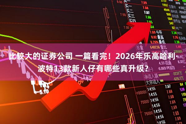 比较大的证券公司 一篇看完！2026年乐高哈利·波特13款新人仔有哪些真升级？