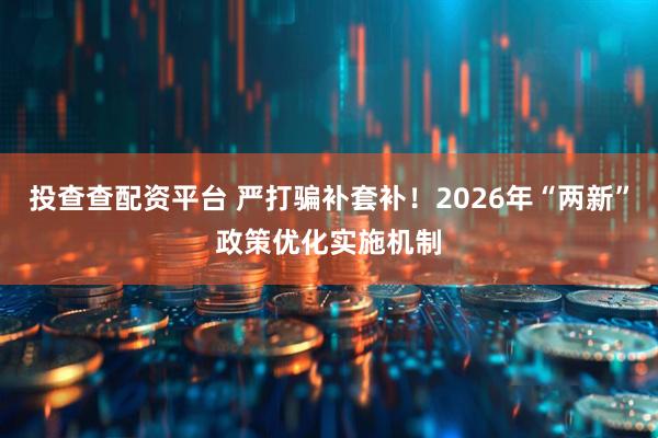 投查查配资平台 严打骗补套补！2026年“两新”政策优化实施机制