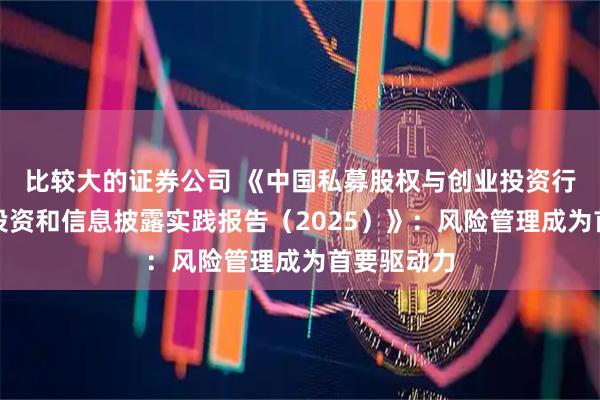 比较大的证券公司 《中国私募股权与创业投资行业可持续投资和信息披露实践报告（2025）》：风险管理成为首要驱动力