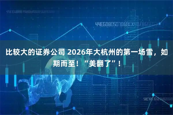 比较大的证券公司 2026年大杭州的第一场雪，如期而至！“美翻了”！
