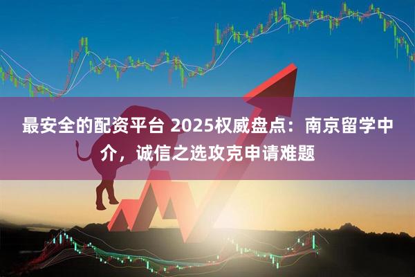 最安全的配资平台 2025权威盘点：南京留学中介，诚信之选攻克申请难题