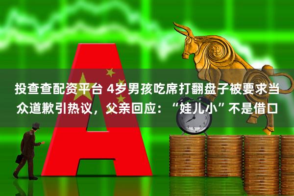 投查查配资平台 4岁男孩吃席打翻盘子被要求当众道歉引热议，父亲回应：“娃儿小”不是借口