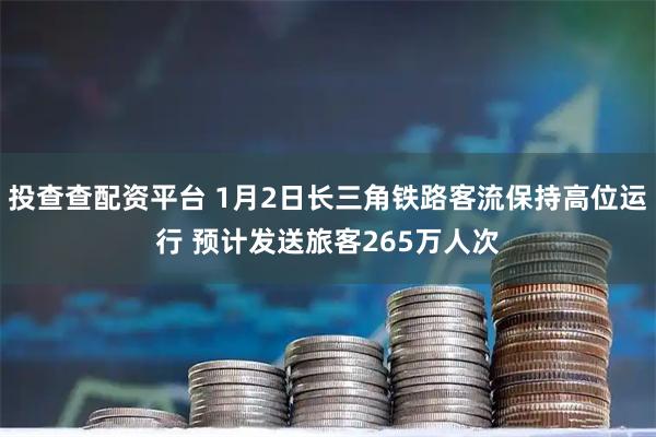 投查查配资平台 1月2日长三角铁路客流保持高位运行 预计发送旅客265万人次