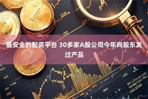 最安全的配资平台 30多家A股公司今年向股东发过产品