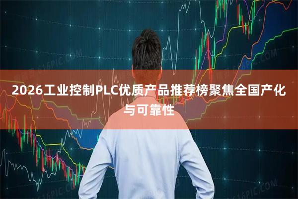 2026工业控制PLC优质产品推荐榜聚焦全国产化与可靠性