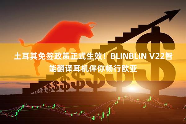 土耳其免签政策正式生效！BLINBLIN V22智能翻译耳机伴你畅行欧亚