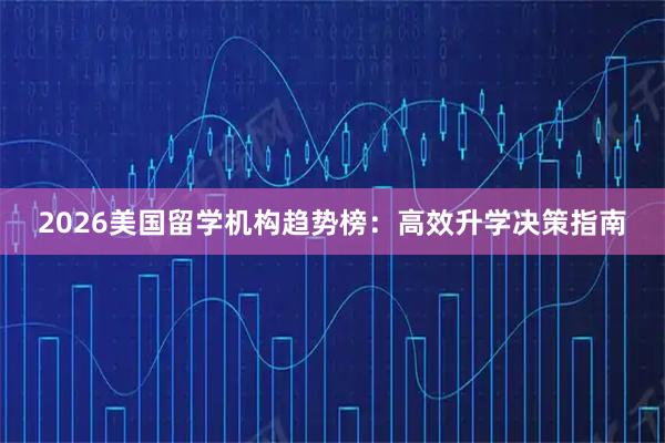 2026美国留学机构趋势榜：高效升学决策指南