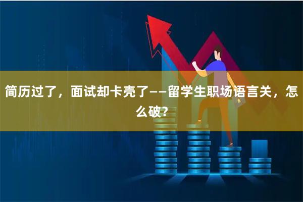 简历过了，面试却卡壳了——留学生职场语言关，怎么破？