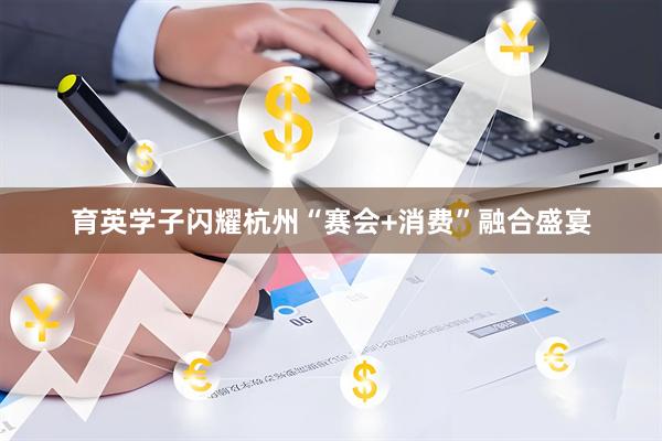 育英学子闪耀杭州“赛会+消费”融合盛宴