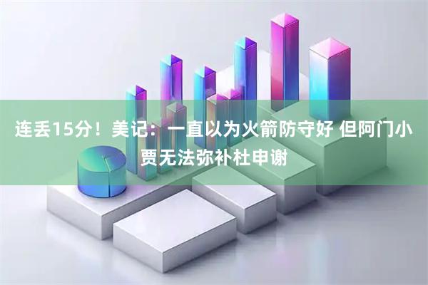 连丢15分！美记：一直以为火箭防守好 但阿门小贾无法弥补杜申谢
