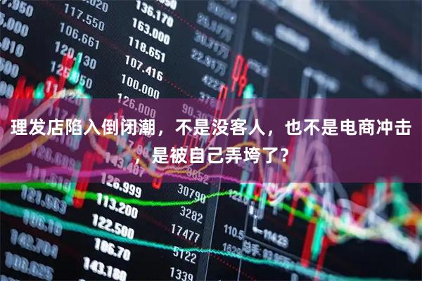 理发店陷入倒闭潮，不是没客人，也不是电商冲击，是被自己弄垮了？