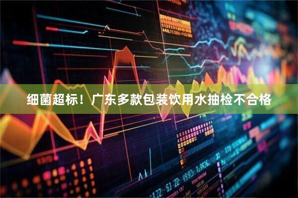 细菌超标！广东多款包装饮用水抽检不合格