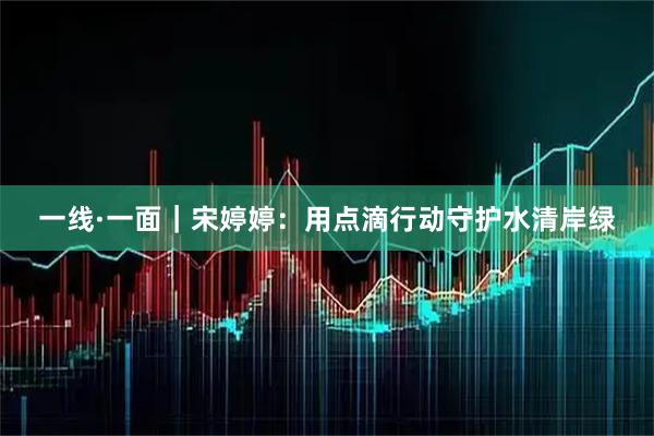 一线·一面｜宋婷婷：用点滴行动守护水清岸绿
