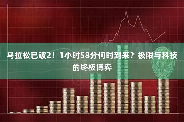 马拉松已破2！1小时58分何时到来？极限与科技的终极博弈
