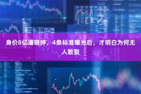 身价8亿潘晓婷，4条标准曝光后，才明白为何无人敢娶