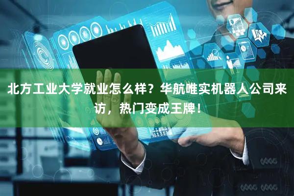 北方工业大学就业怎么样？华航唯实机器人公司来访，热门变成王牌！