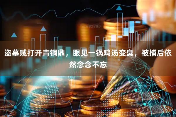 盗墓贼打开青铜鼎，眼见一锅鸡汤变臭，被捕后依然念念不忘