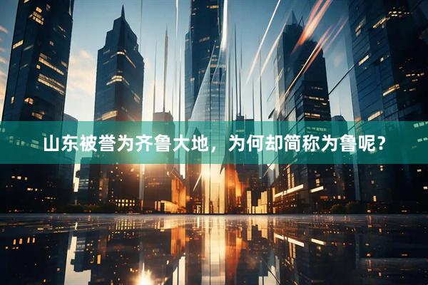 山东被誉为齐鲁大地，为何却简称为鲁呢？