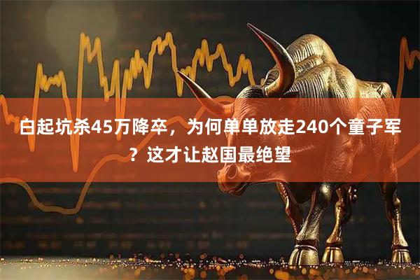白起坑杀45万降卒，为何单单放走240个童子军？这才让赵国最绝望