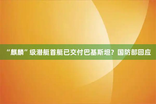“麒麟”级潜艇首艇已交付巴基斯坦？国防部回应