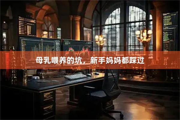 母乳喂养的坑，新手妈妈都踩过