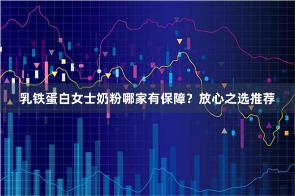 乳铁蛋白女士奶粉哪家有保障？放心之选推荐
