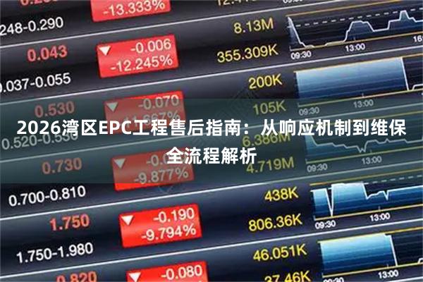 2026湾区EPC工程售后指南：从响应机制到维保全流程解析