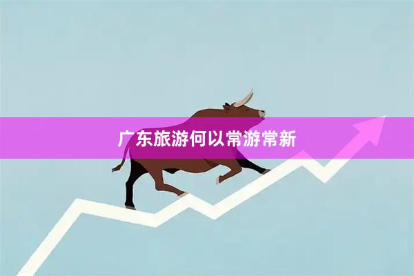 广东旅游何以常游常新