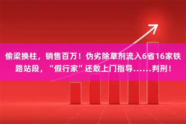 偷梁换柱，销售百万！伪劣除草剂流入6省16家铁路站段，“假行家”还敢上门指导……判刑！