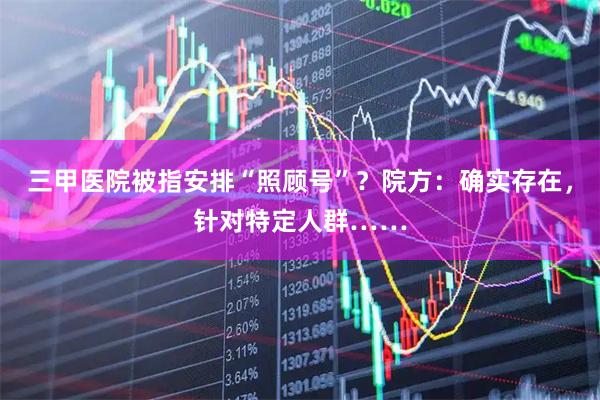 三甲医院被指安排“照顾号”？院方：确实存在，针对特定人群……