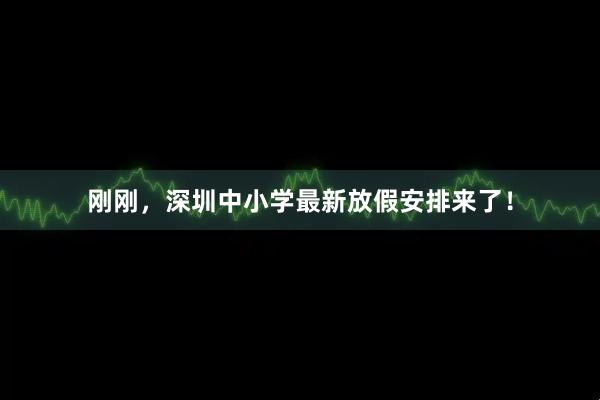 刚刚，深圳中小学最新放假安排来了！