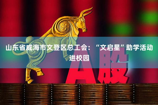 山东省威海市文登区总工会：“文启星”助学活动进校园