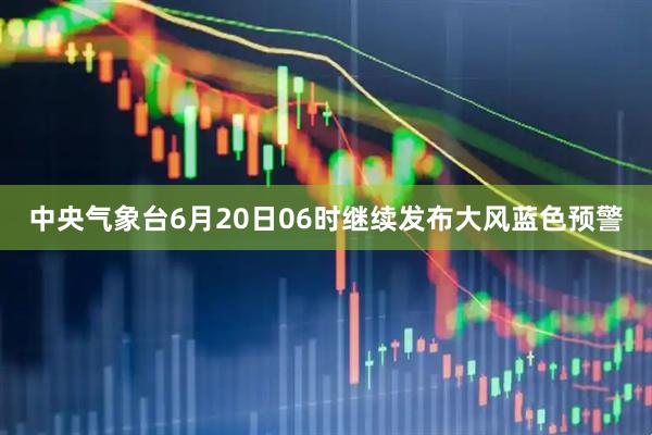 中央气象台6月20日06时继续发布大风蓝色预警