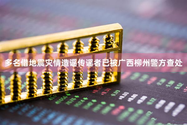 多名借地震灾情造谣传谣者已被广西柳州警方查处