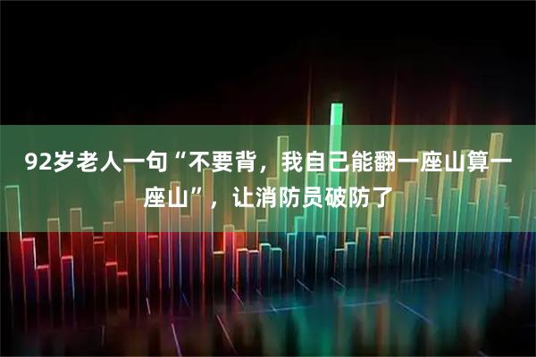92岁老人一句“不要背，我自己能翻一座山算一座山”，让消防员破防了