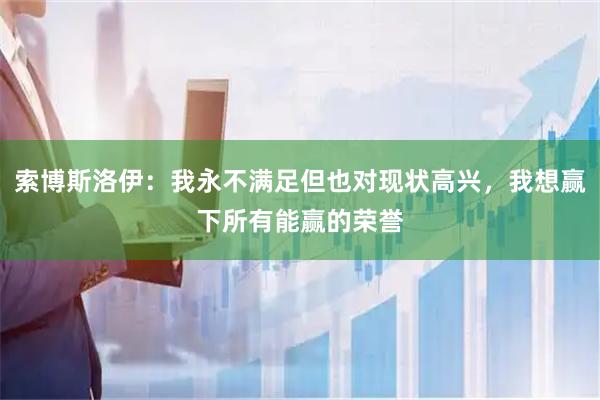 索博斯洛伊：我永不满足但也对现状高兴，我想赢下所有能赢的荣誉