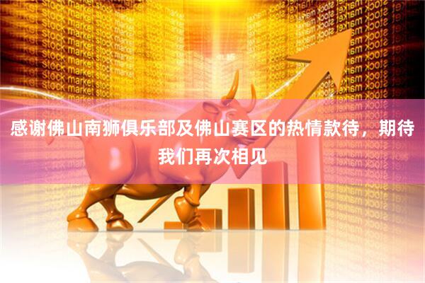 感谢佛山南狮俱乐部及佛山赛区的热情款待，期待我们再次相见