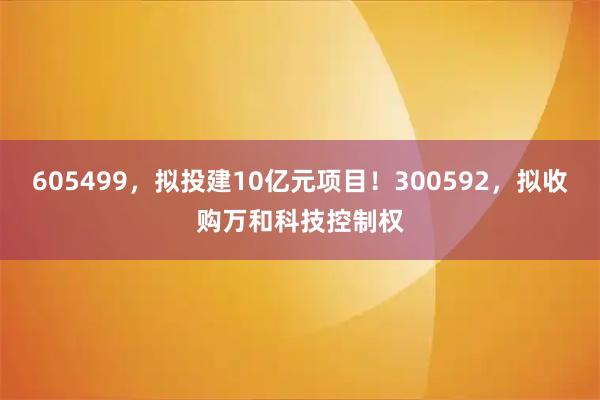 605499，拟投建10亿元项目！300592，拟收购万和科技控制权